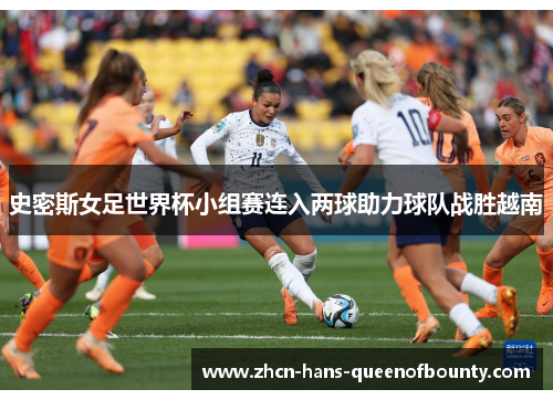 史密斯女足世界杯小组赛连入两球助力球队战胜越南 史密斯女足世界杯小组赛连入两球助力球队战胜越南