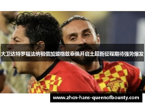 大卫达特罗福法纳租借加盟格兹泰佩开启土超新征程期待强势爆发 大卫达特罗福法纳租借加盟格兹泰佩开启土超新征程期待强势爆发