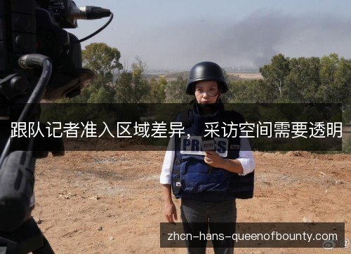 跟队记者准入区域差异,采访空间需要透明 跟队记者准入区域差异,采访空间需要透明